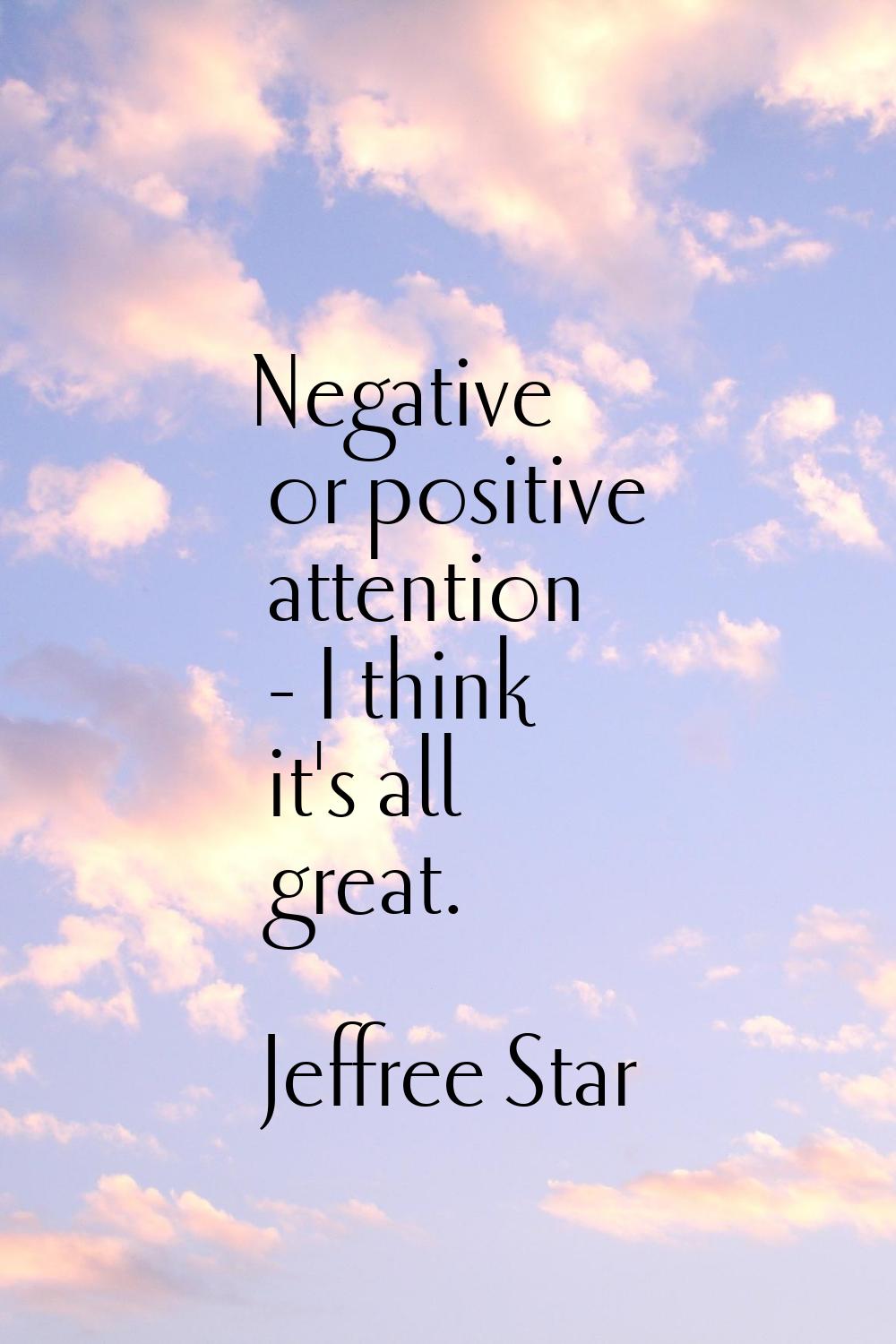 Negative or positive attention - I think it's all great.
