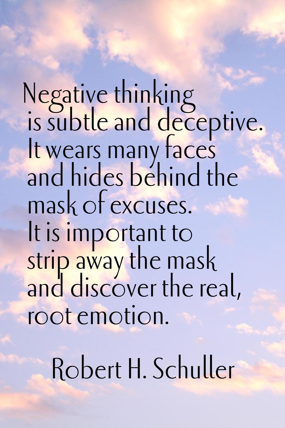 Negative thinking is subtle and deceptive. It wears many faces and hides behind the mask of excuses