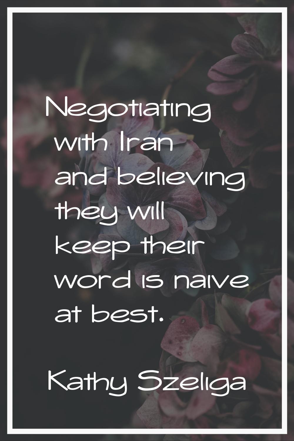Negotiating with Iran and believing they will keep their word is naive at best.