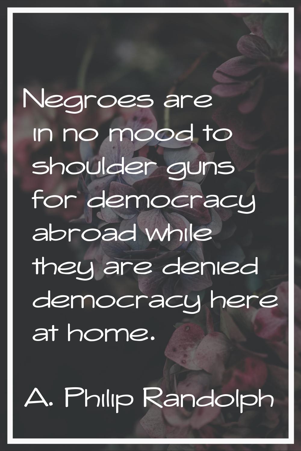 Negroes are in no mood to shoulder guns for democracy abroad while they are denied democracy here a