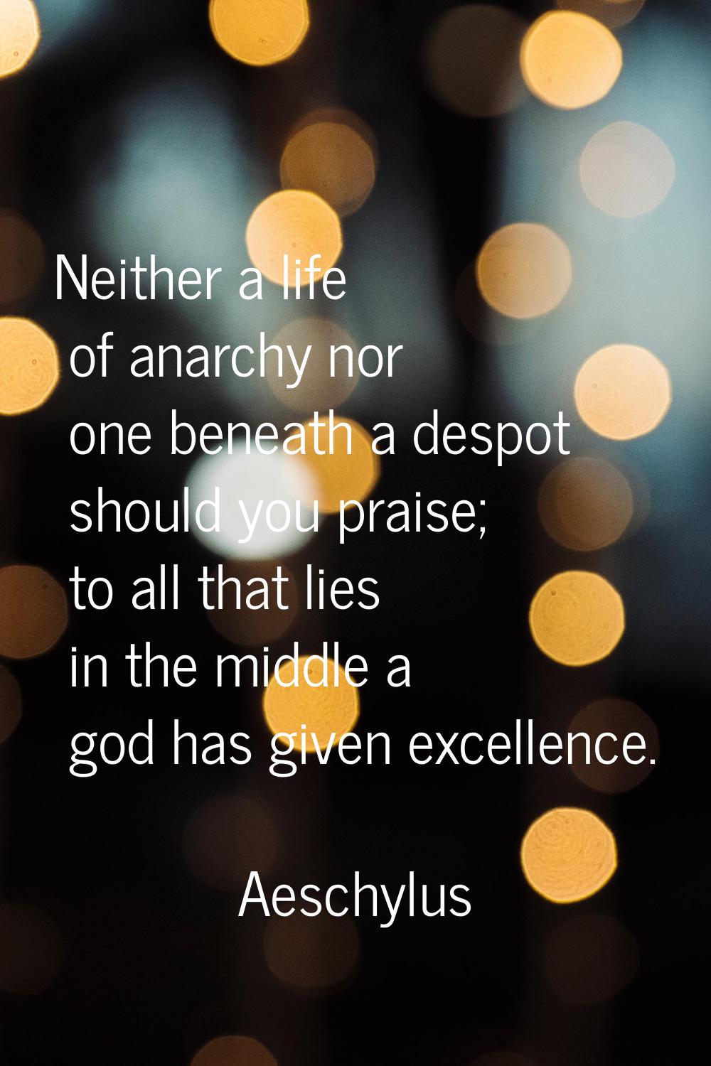 Neither a life of anarchy nor one beneath a despot should you praise; to all that lies in the middl