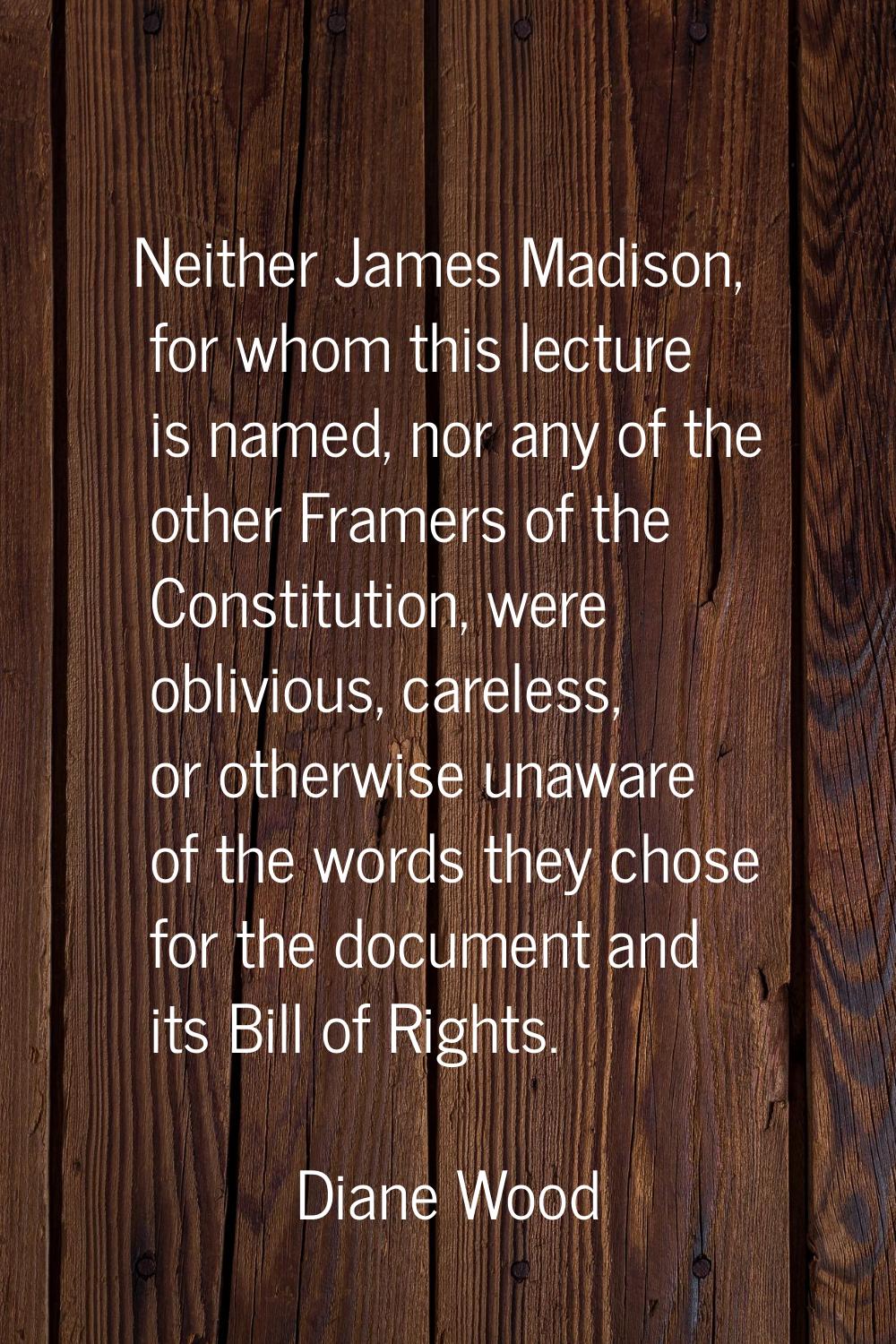 Neither James Madison, for whom this lecture is named, nor any of the other Framers of the Constitu