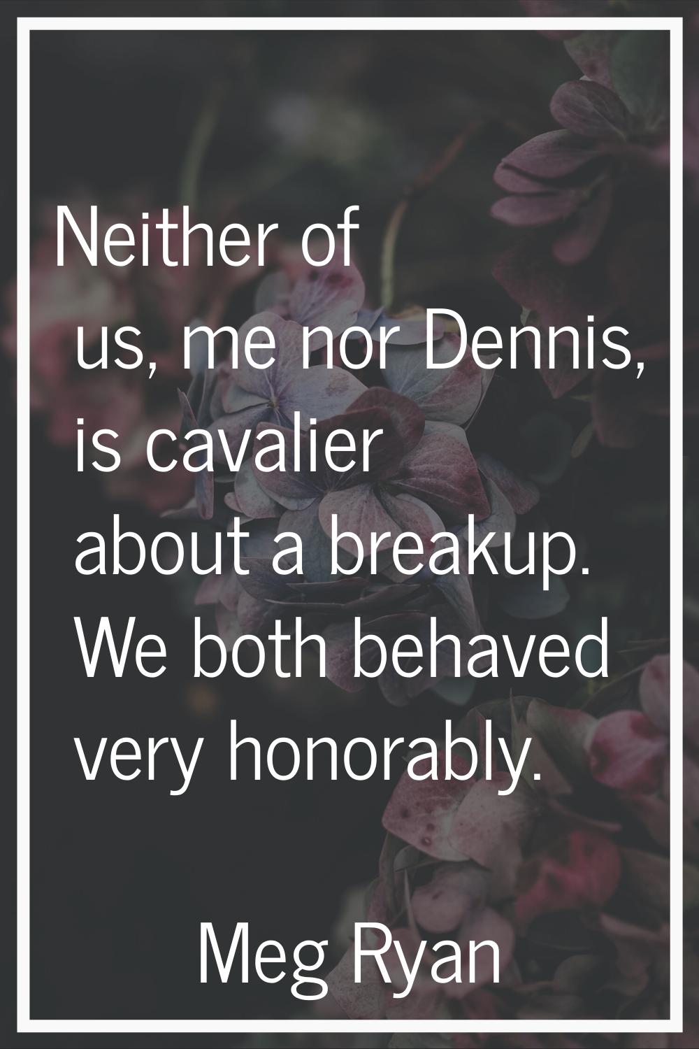 Neither of us, me nor Dennis, is cavalier about a breakup. We both behaved very honorably.