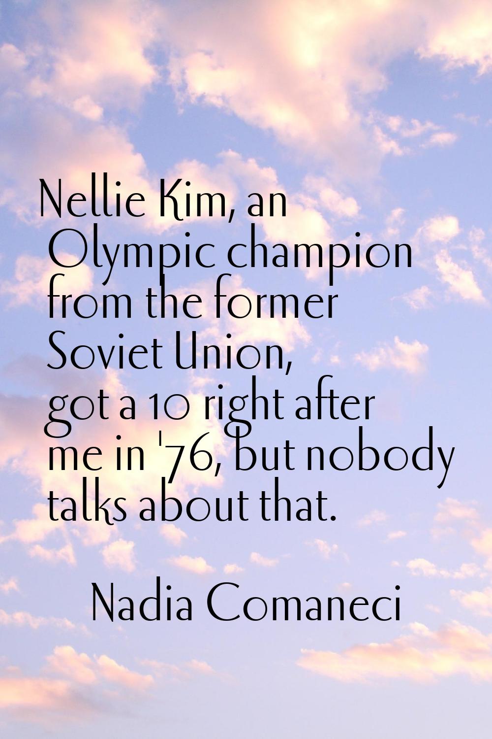 Nellie Kim, an Olympic champion from the former Soviet Union, got a 10 right after me in '76, but n