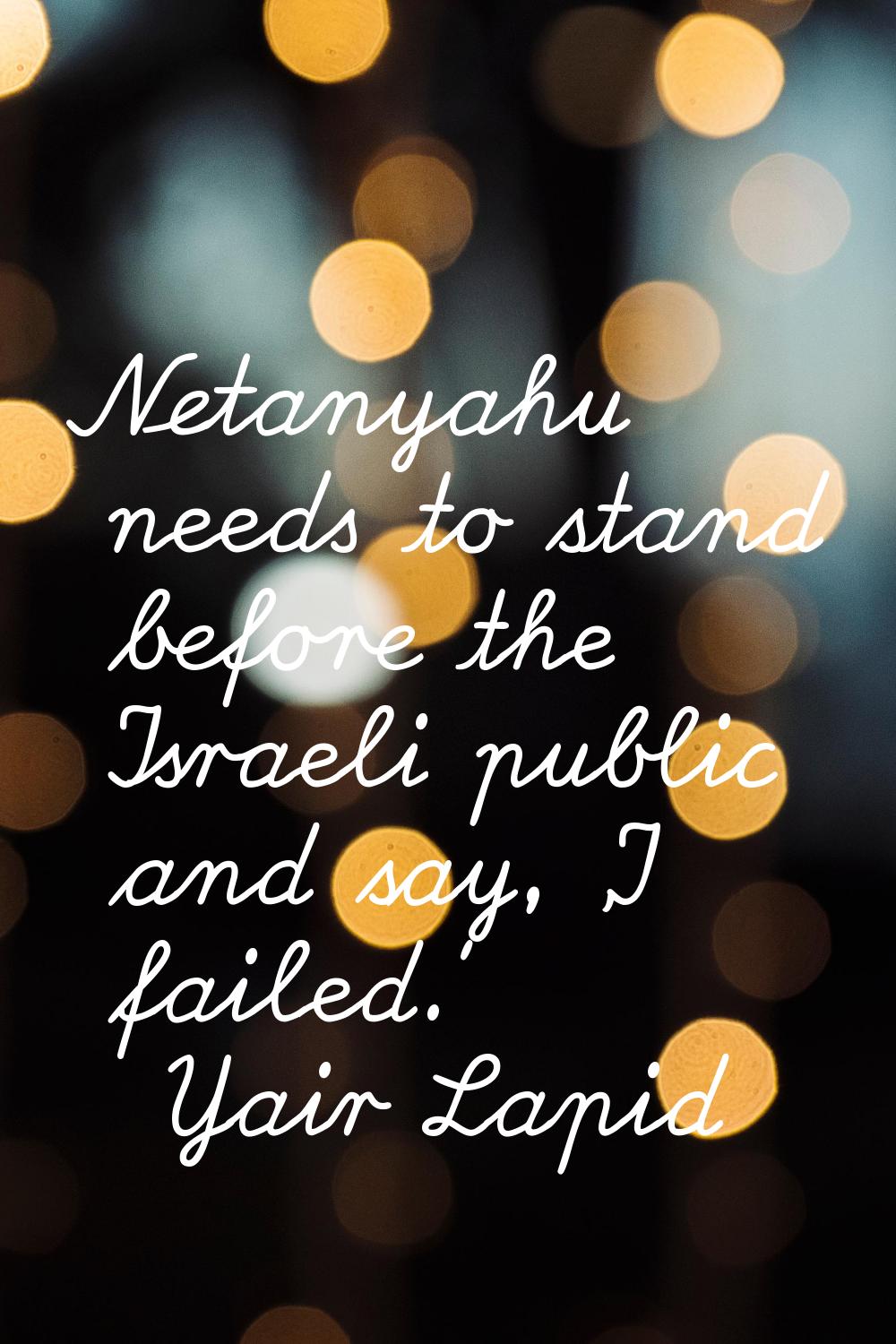 Netanyahu needs to stand before the Israeli public and say, 'I failed.'