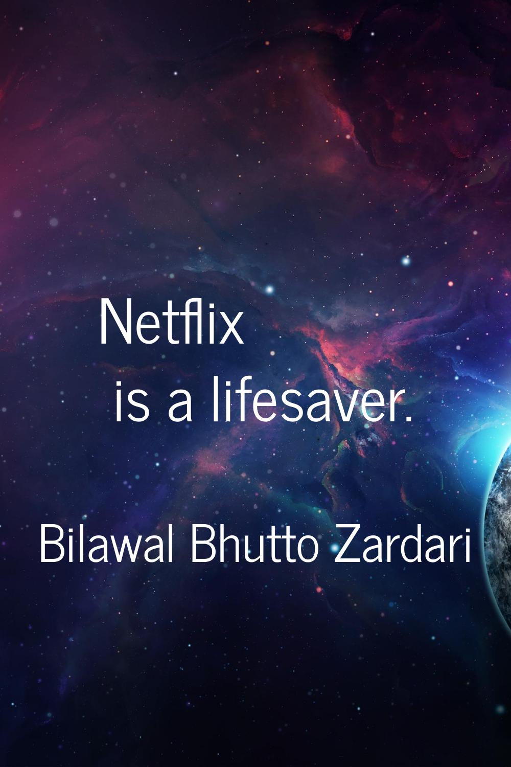 Netflix is a lifesaver.