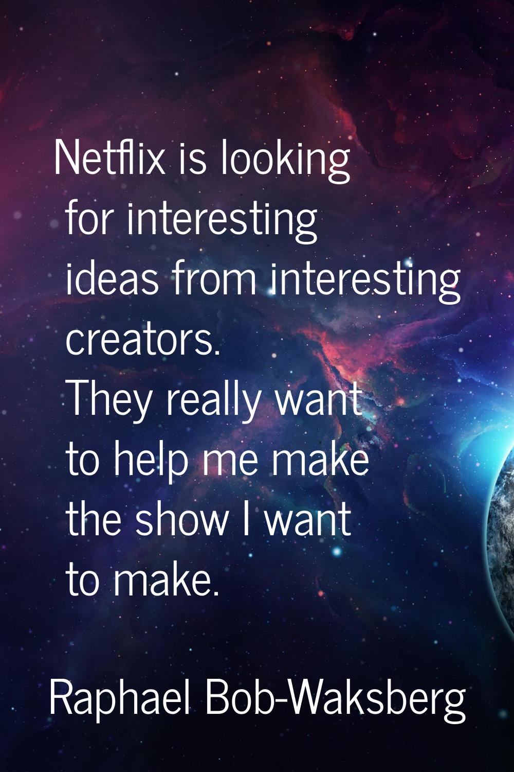 Netflix is looking for interesting ideas from interesting creators. They really want to help me mak