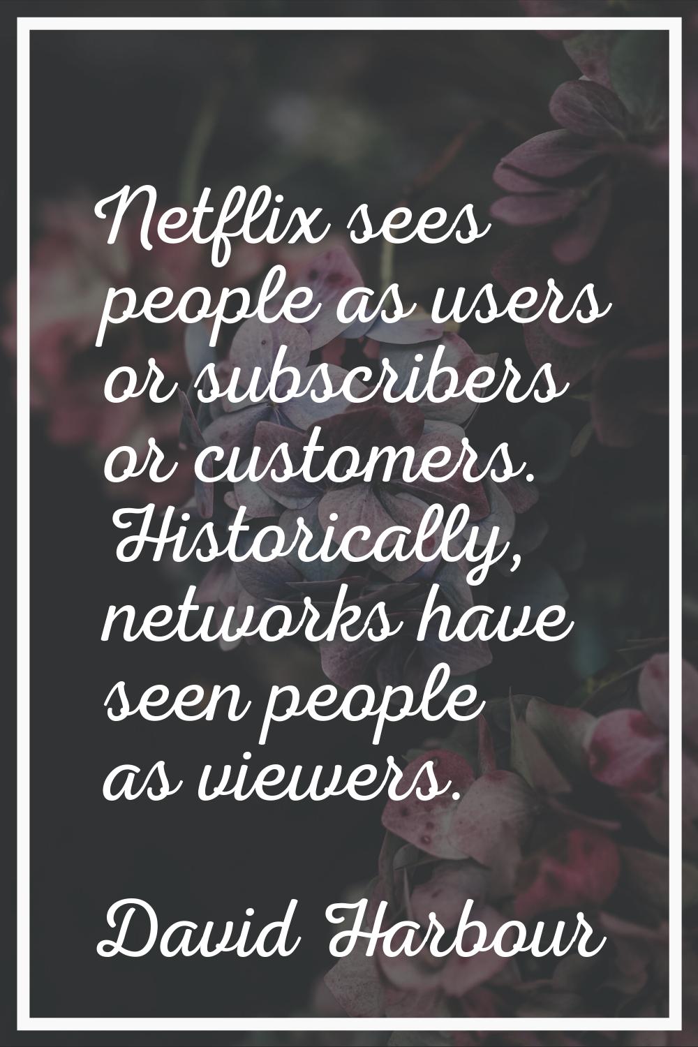 Netflix sees people as users or subscribers or customers. Historically, networks have seen people a