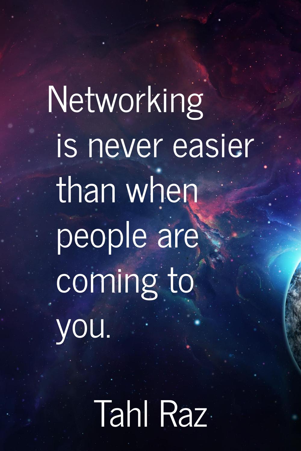 Networking is never easier than when people are coming to you.
