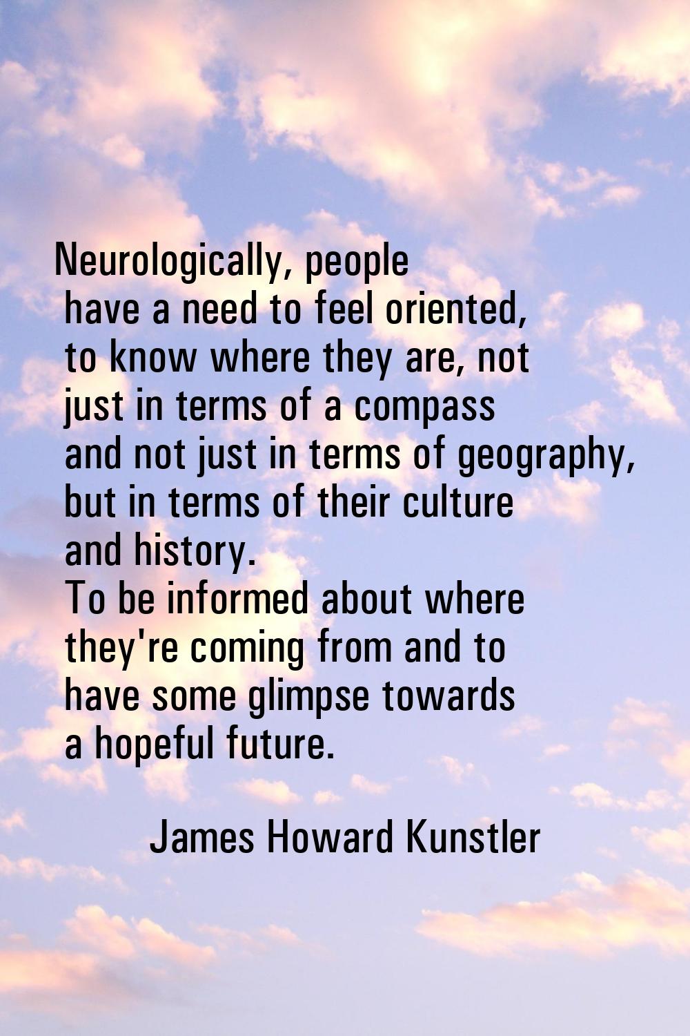 Neurologically, people have a need to feel oriented, to know where they are, not just in terms of a