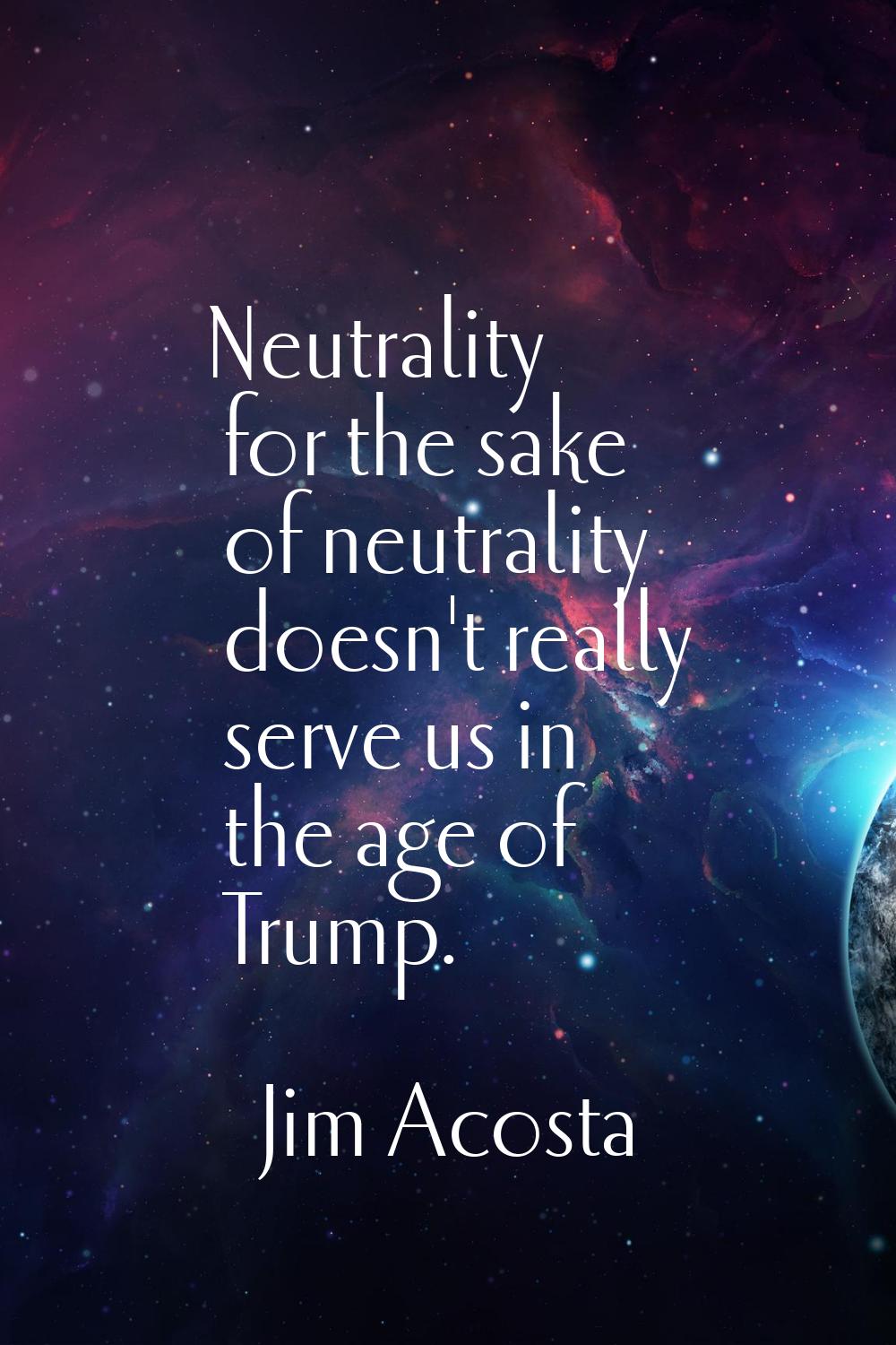 Neutrality for the sake of neutrality doesn't really serve us in the age of Trump.