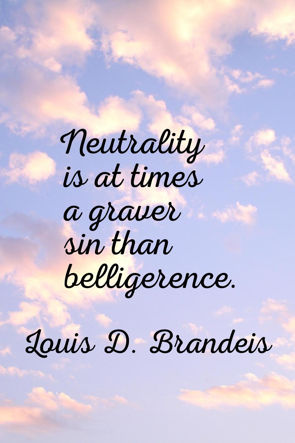 Neutrality is at times a graver sin than belligerence.