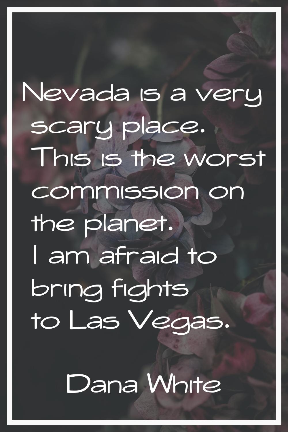Nevada is a very scary place. This is the worst commission on the planet. I am afraid to bring figh