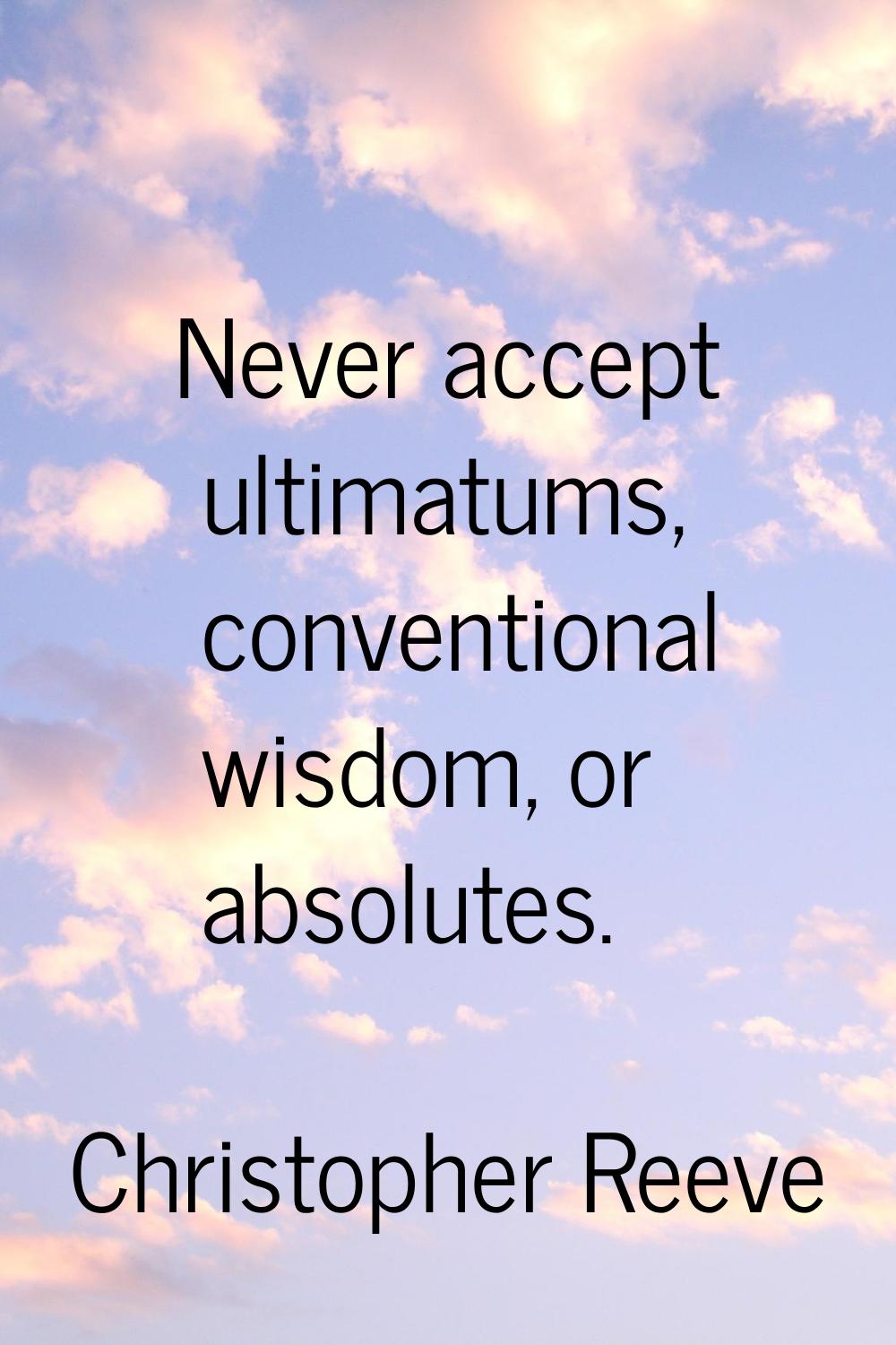 Never accept ultimatums, conventional wisdom, or absolutes.