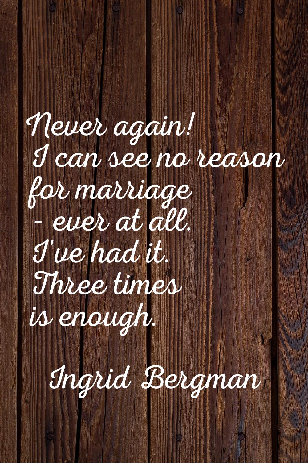 Never again! I can see no reason for marriage - ever at all. I've had it. Three times is enough.