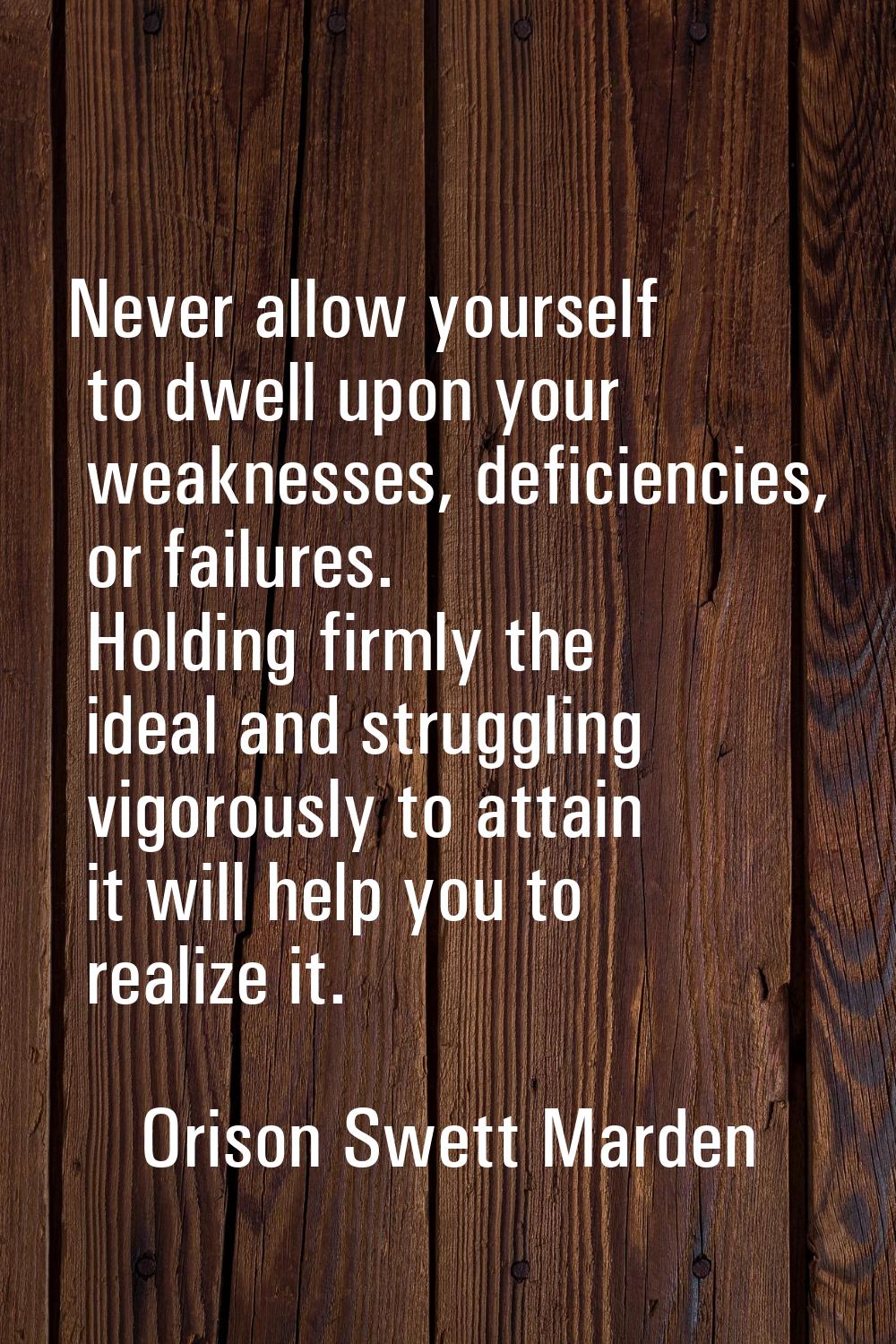 Never allow yourself to dwell upon your weaknesses, deficiencies, or failures. Holding firmly the i