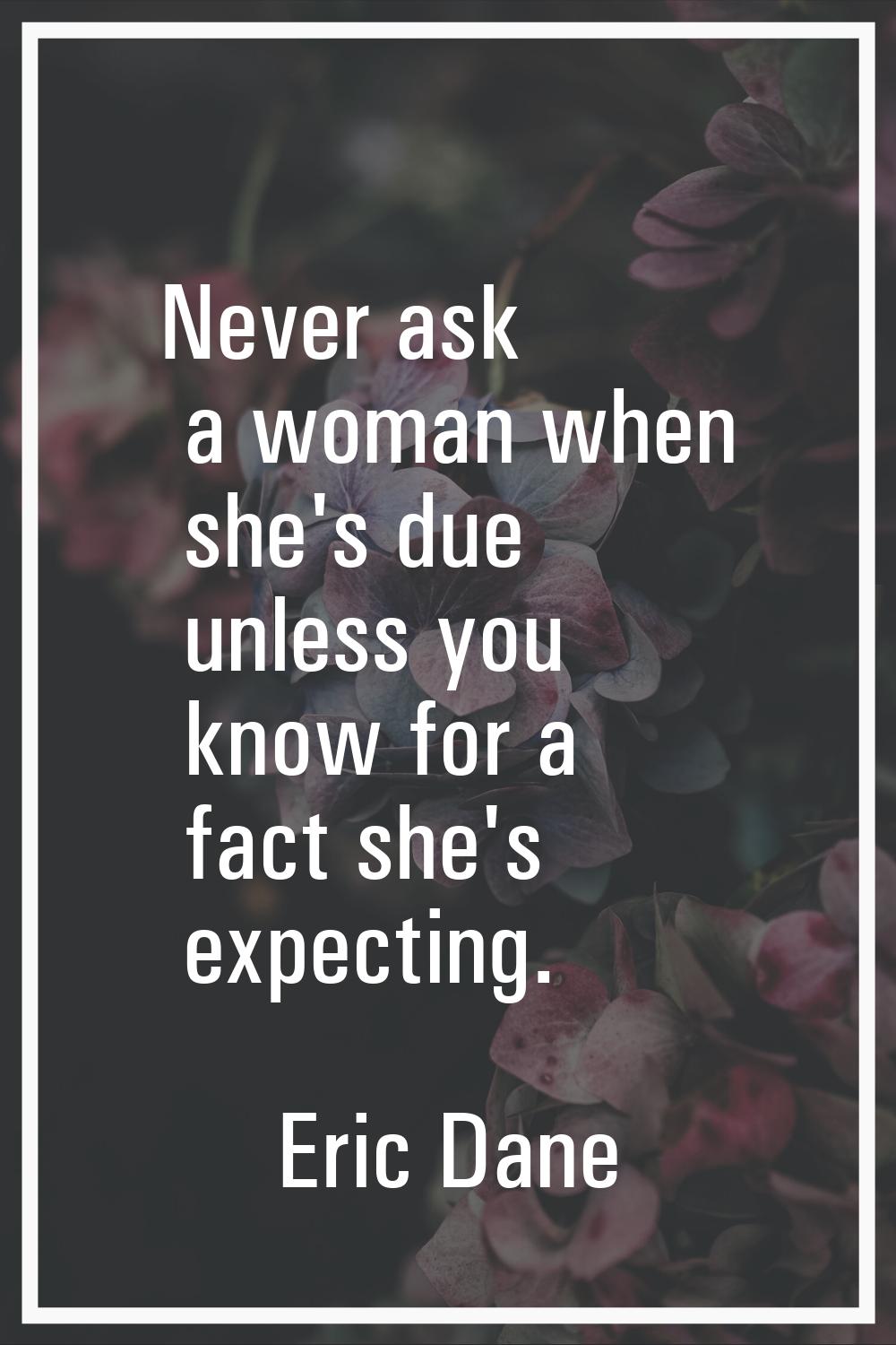 Never ask a woman when she's due unless you know for a fact she's expecting.