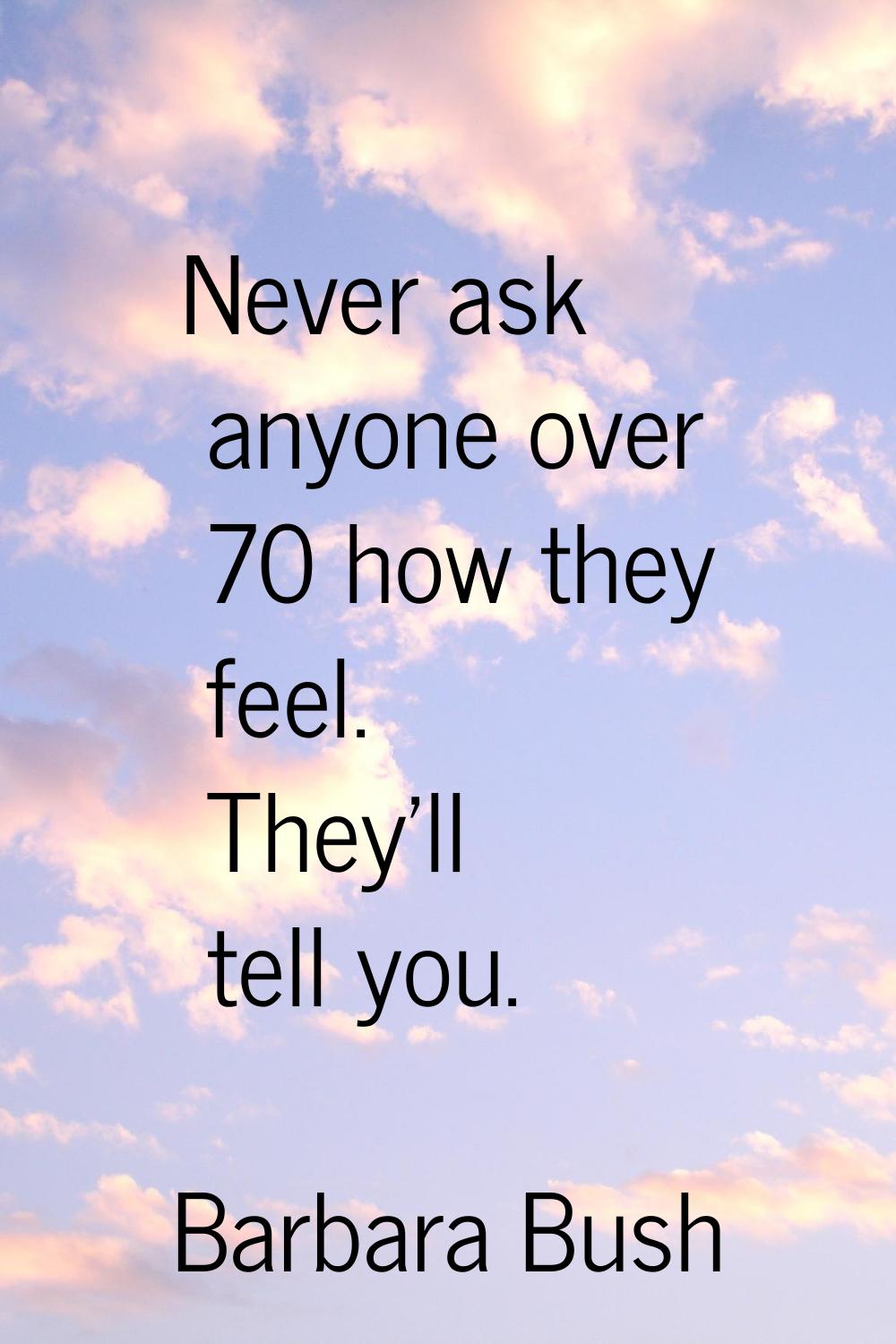 Never ask anyone over 70 how they feel. They'll tell you.