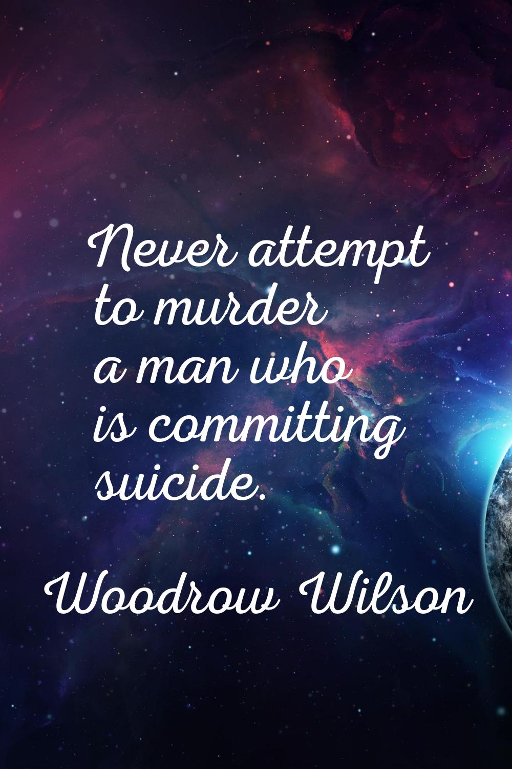 Never attempt to murder a man who is committing suicide.