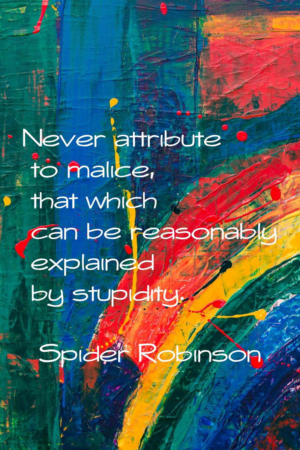 Never attribute to malice, that which can be reasonably explained by stupidity.