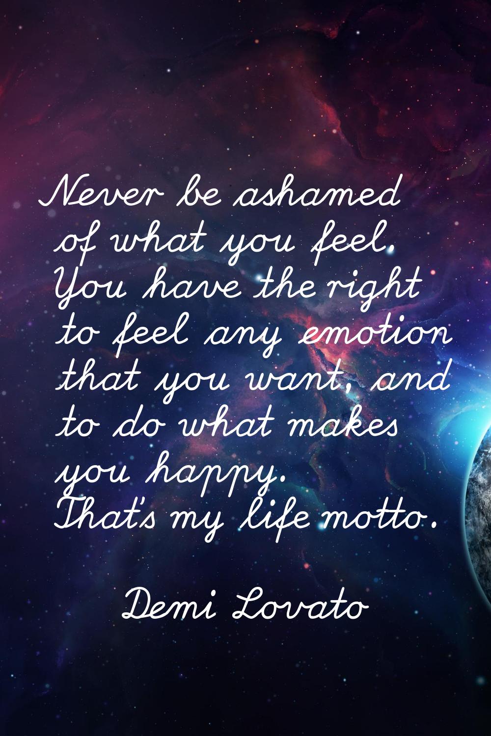 Never be ashamed of what you feel. You have the right to feel any emotion that you want, and to do 