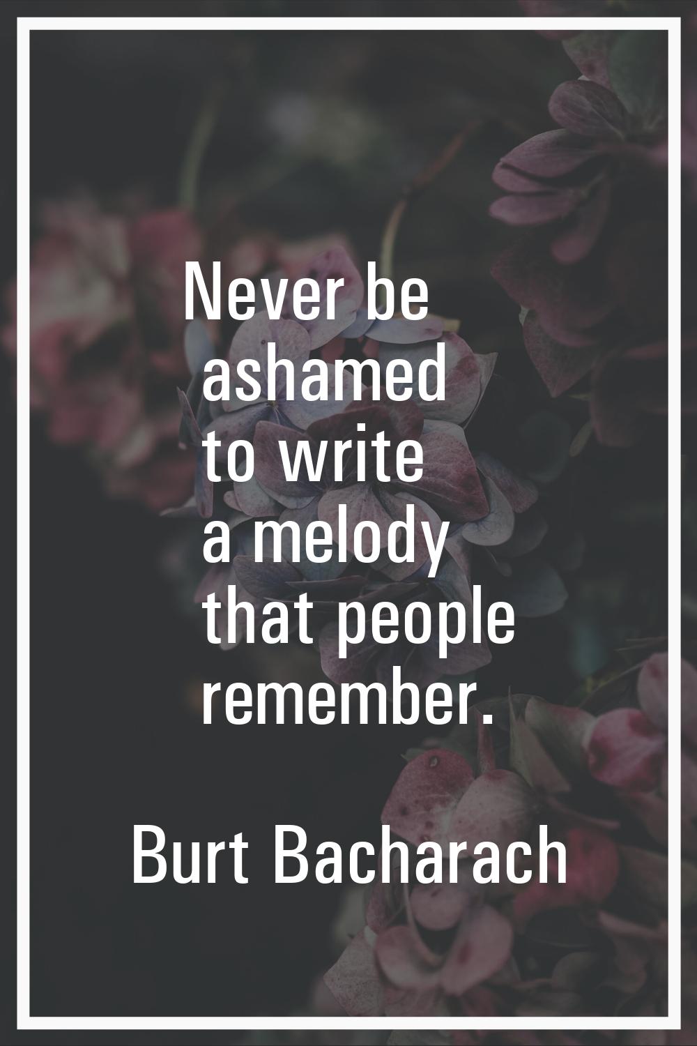 Never be ashamed to write a melody that people remember.