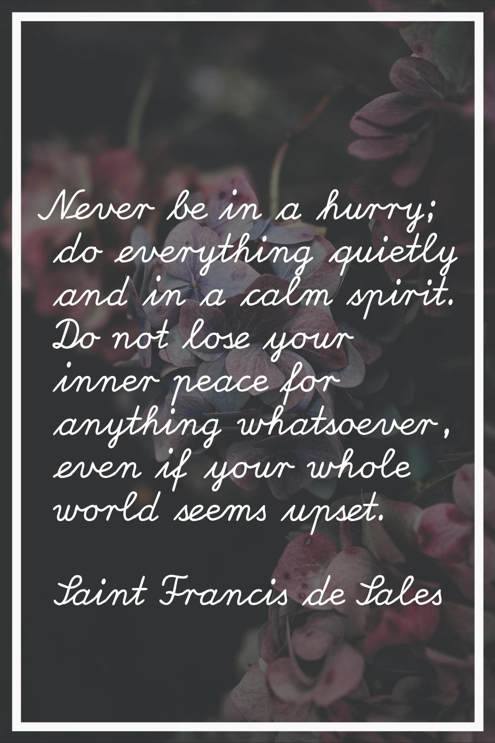 Never be in a hurry; do everything quietly and in a calm spirit. Do not lose your inner peace for a