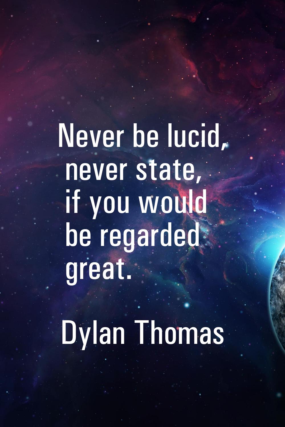 Never be lucid, never state, if you would be regarded great.