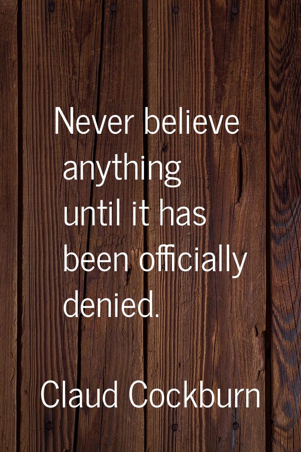 Never believe anything until it has been officially denied.