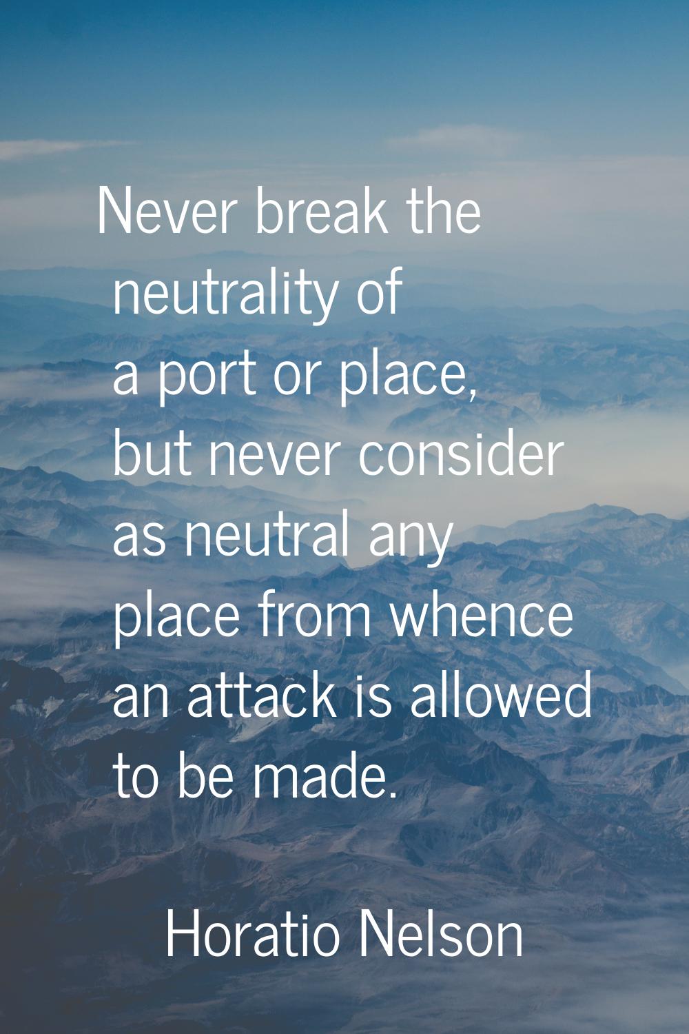 Never break the neutrality of a port or place, but never consider as neutral any place from whence 