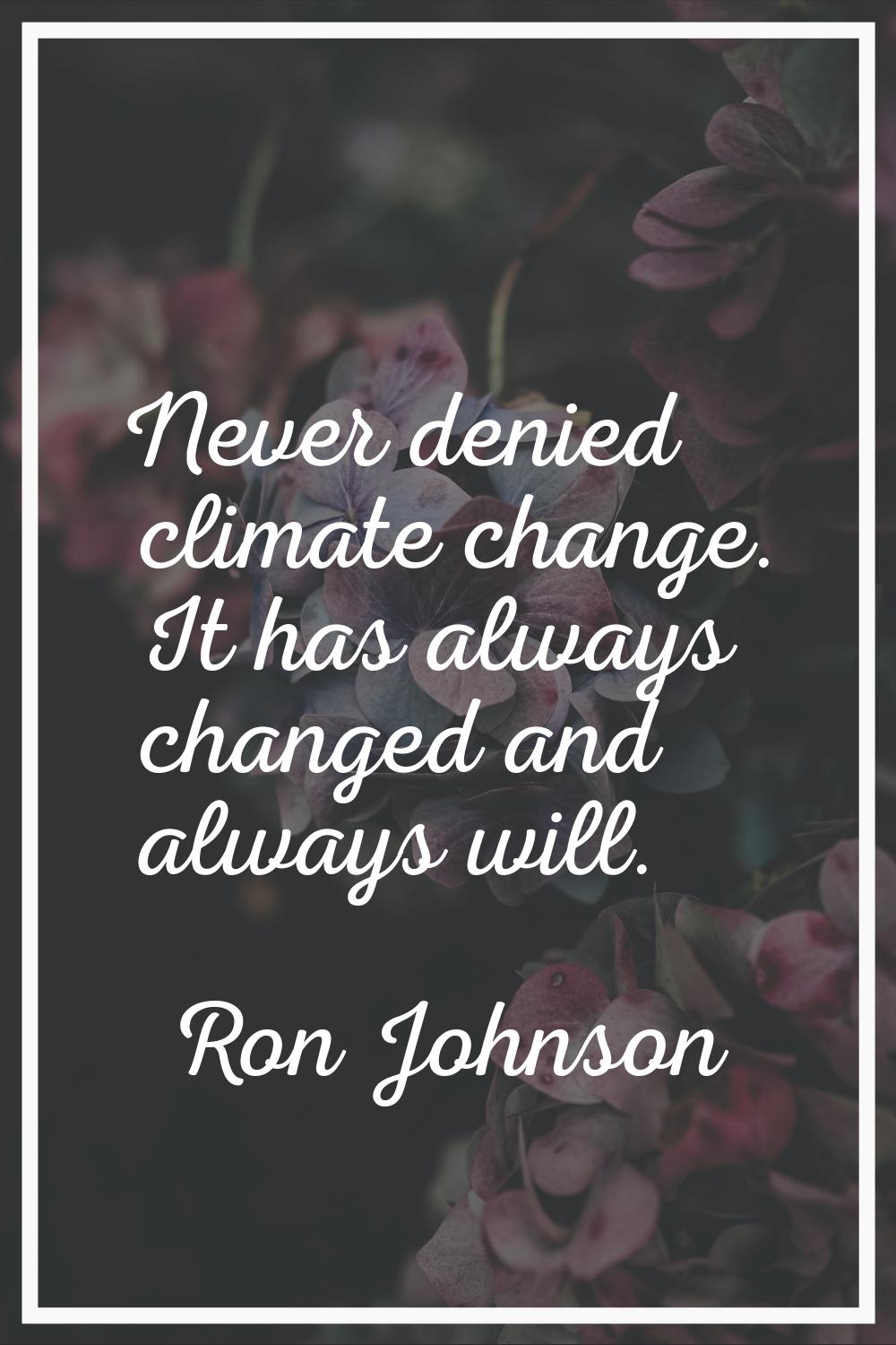 Never denied climate change. It has always changed and always will.