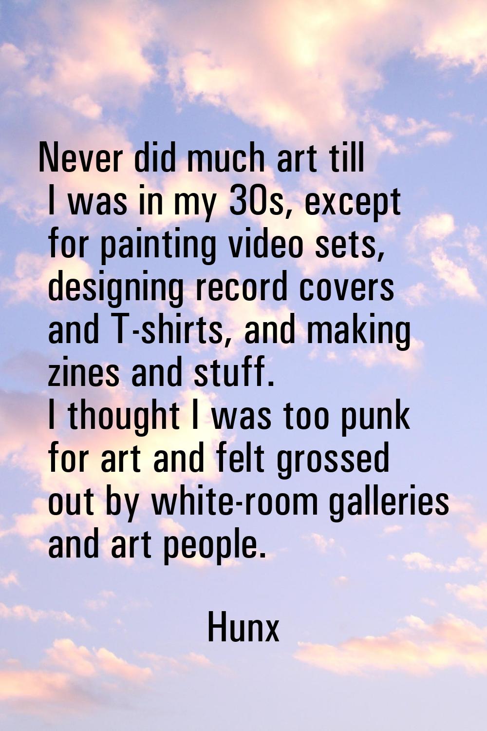 Never did much art till I was in my 30s, except for painting video sets, designing record covers an