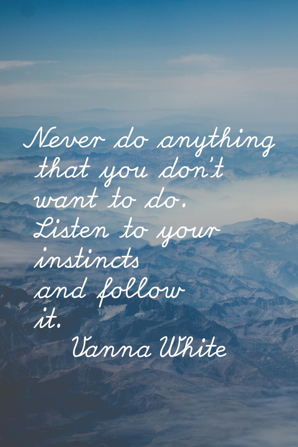 Never do anything that you don't want to do. Listen to your instincts and follow it.