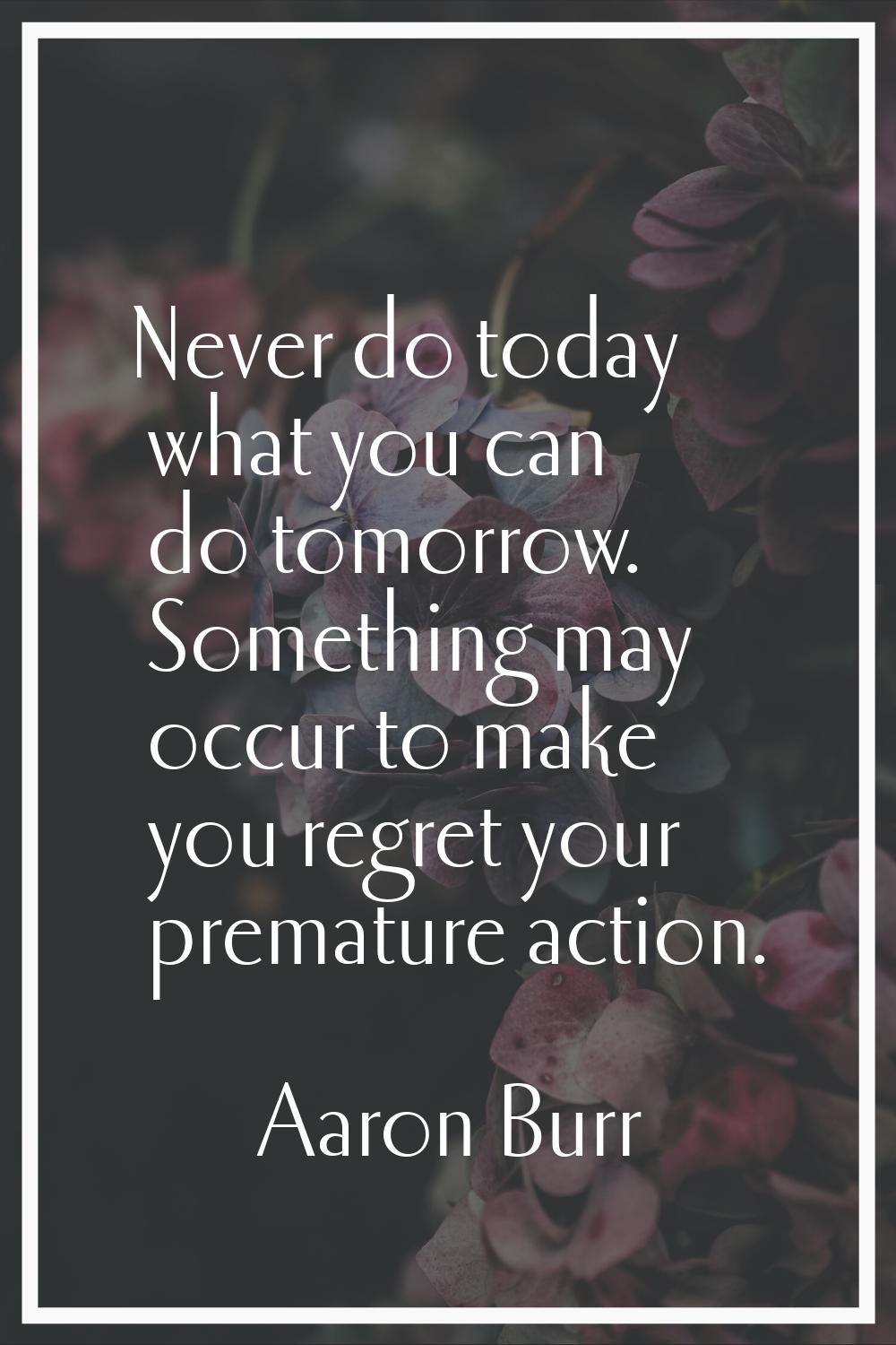 Never do today what you can do tomorrow. Something may occur to make you regret your premature acti