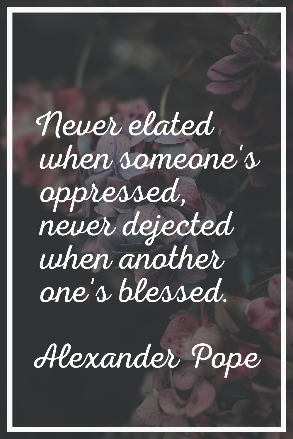 Never elated when someone's oppressed, never dejected when another one's blessed.