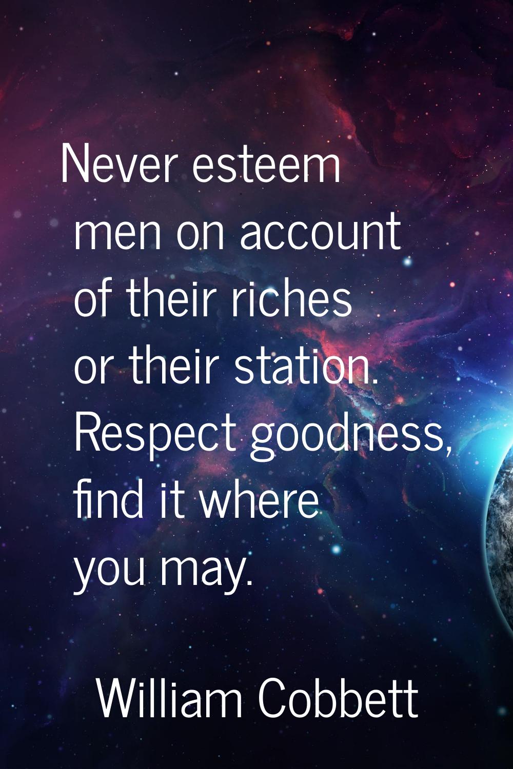 Never esteem men on account of their riches or their station. Respect goodness, find it where you m