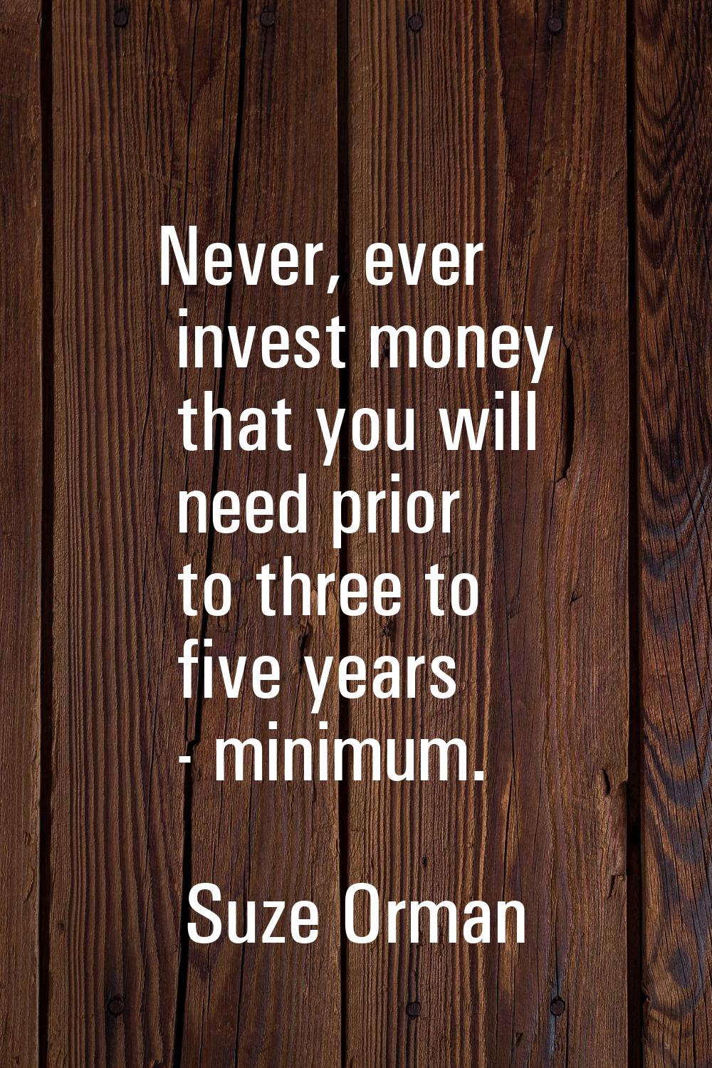 Never, ever invest money that you will need prior to three to five years - minimum.