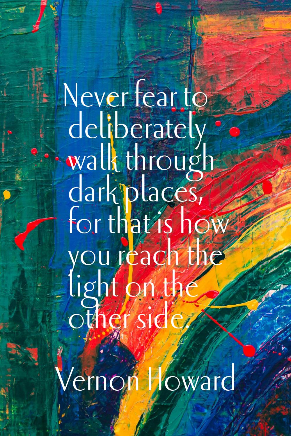 Never fear to deliberately walk through dark places, for that is how you reach the light on the oth