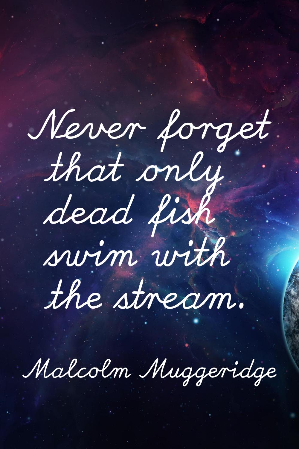 Never forget that only dead fish swim with the stream.