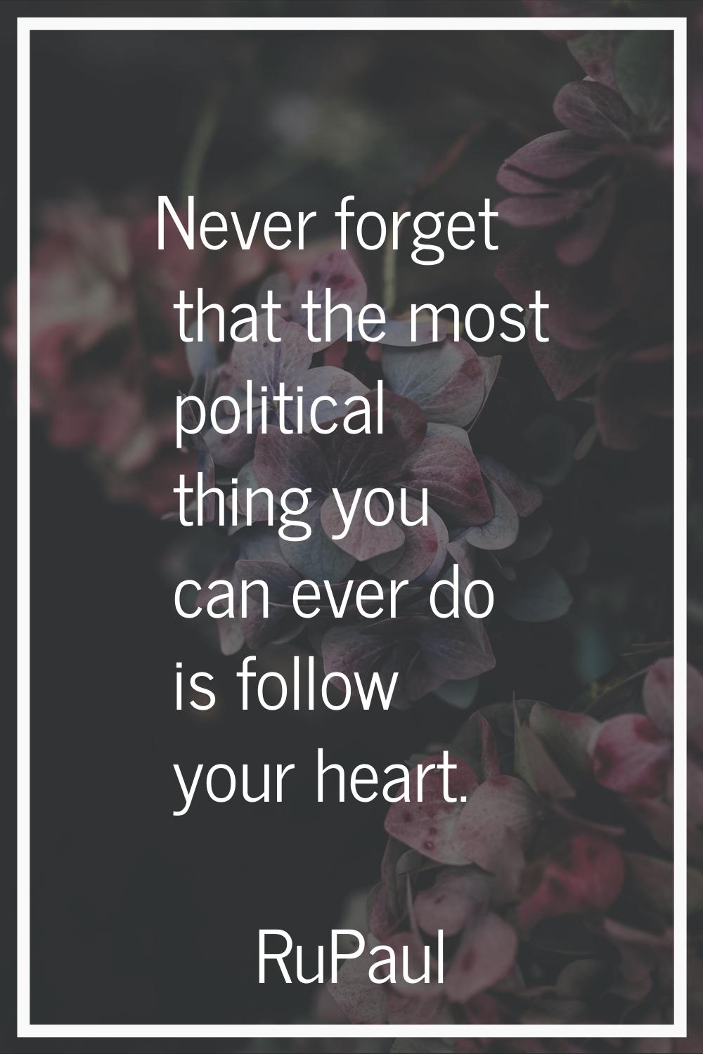 Never forget that the most political thing you can ever do is follow your heart.