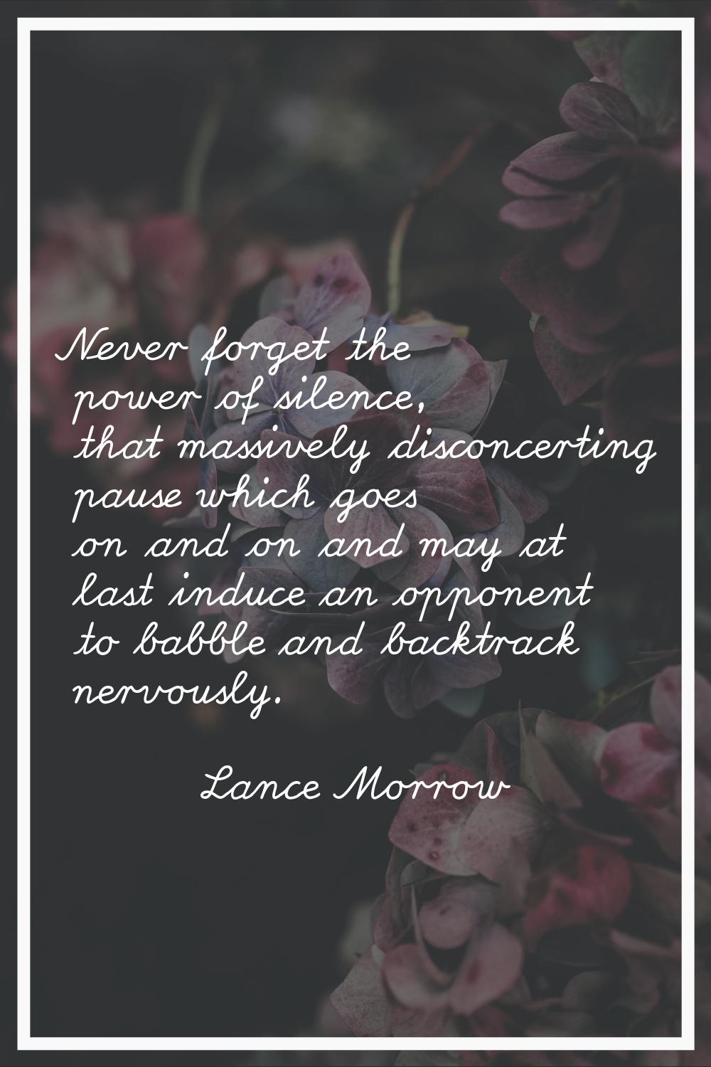 Never forget the power of silence, that massively disconcerting pause which goes on and on and may 