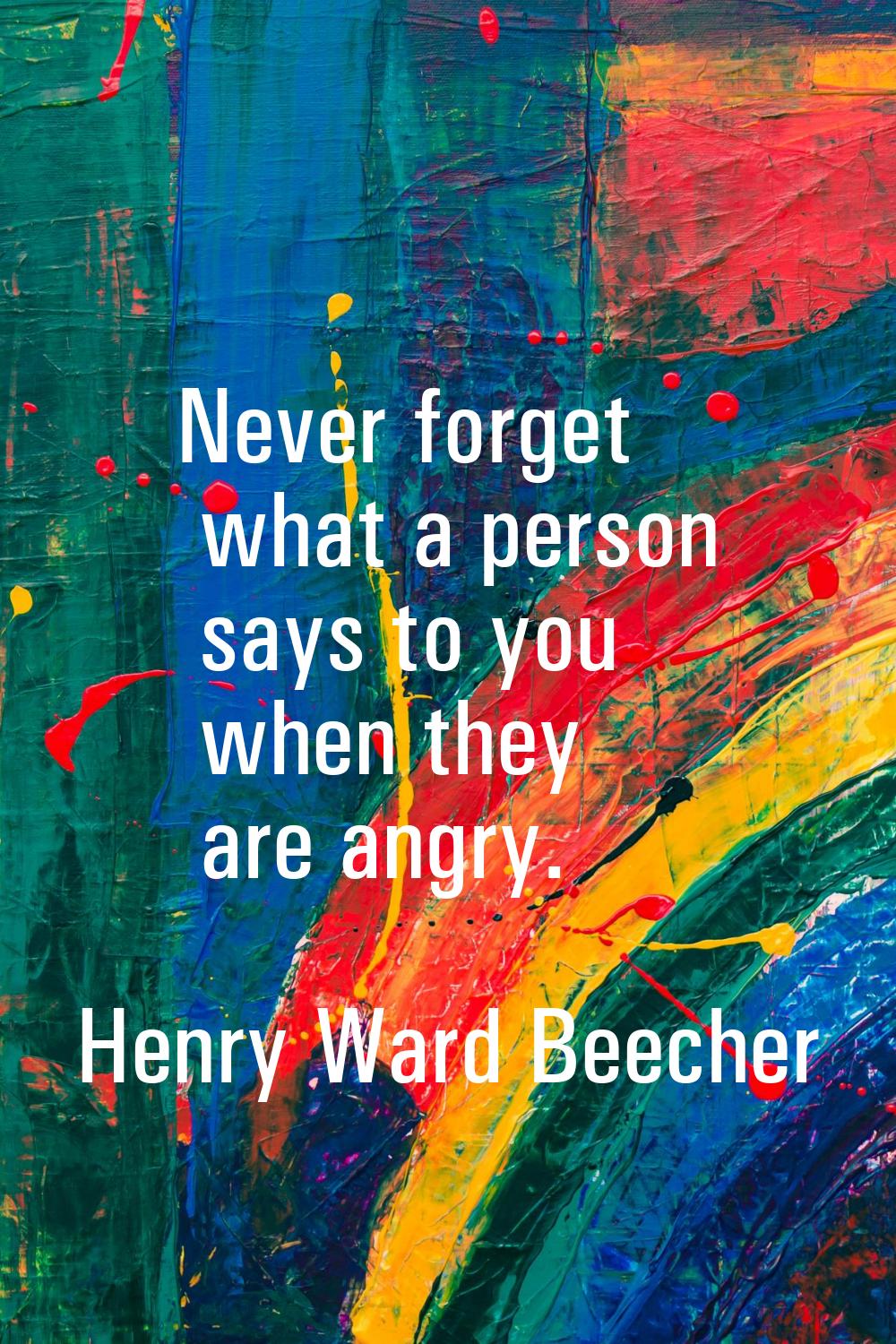 Never forget what a person says to you when they are angry.