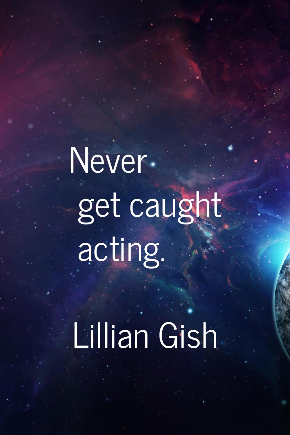 Never get caught acting.