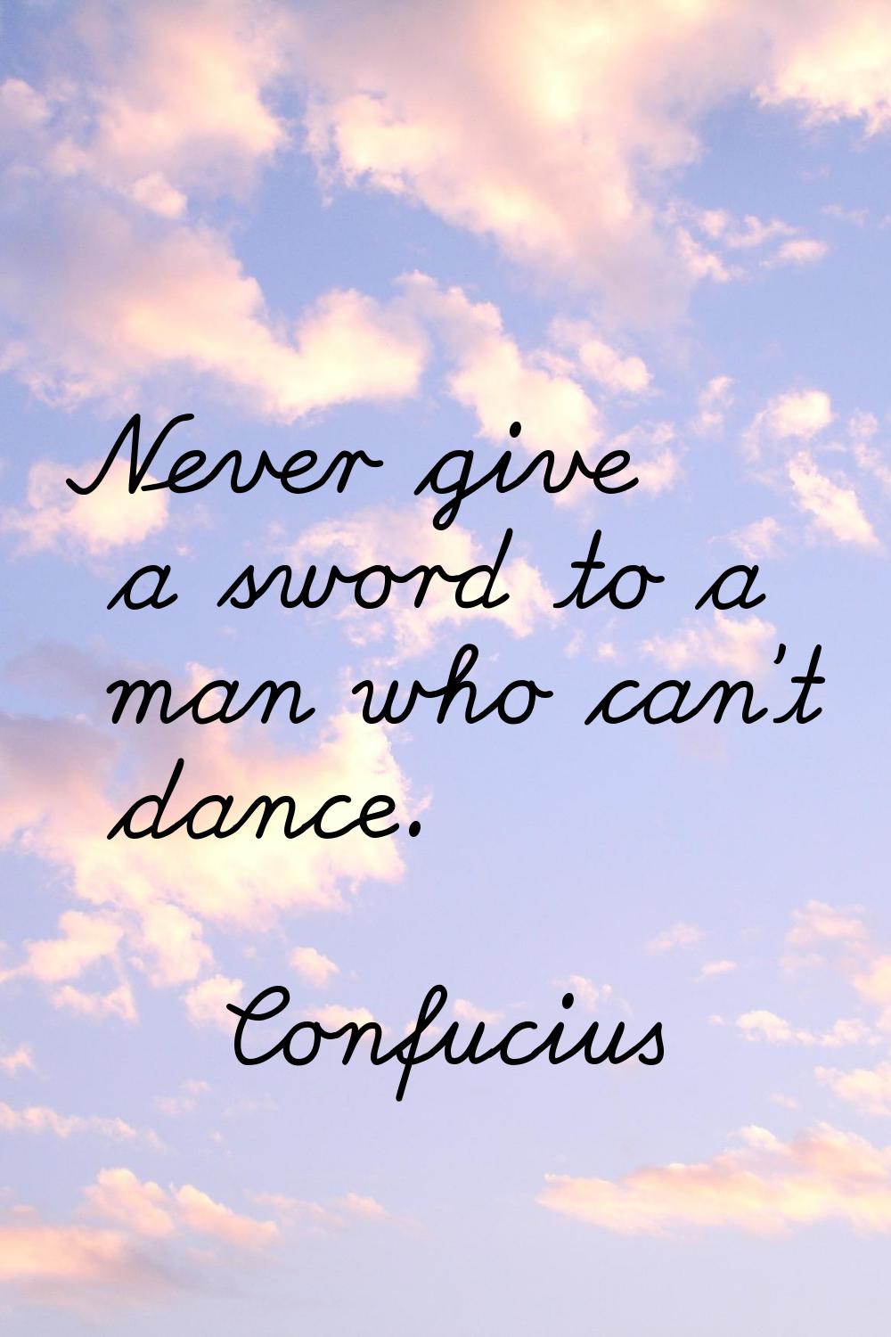 Never give a sword to a man who can't dance.
