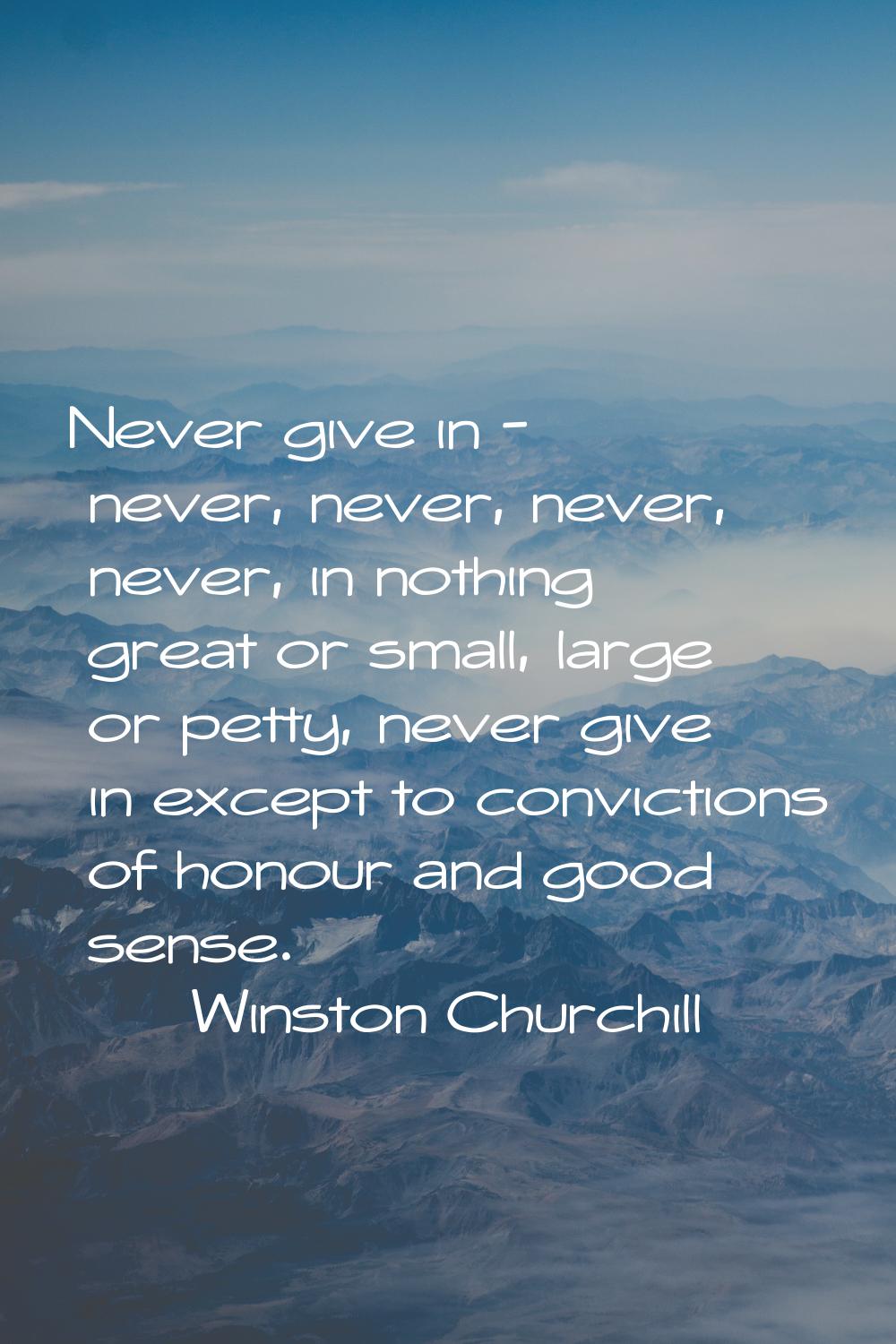Never give in - never, never, never, never, in nothing great or small, large or petty, never give i