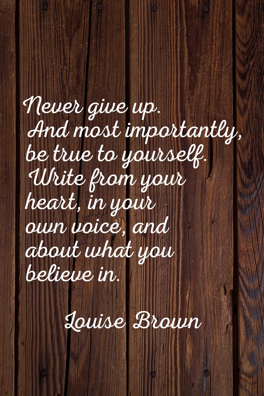 Never give up. And most importantly, be true to yourself. Write from your heart, in your own voice,