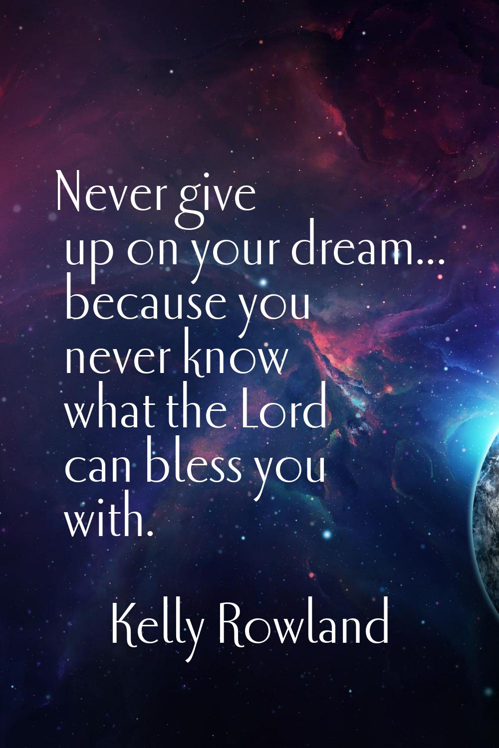 Never give up on your dream... because you never know what the Lord can bless you with.