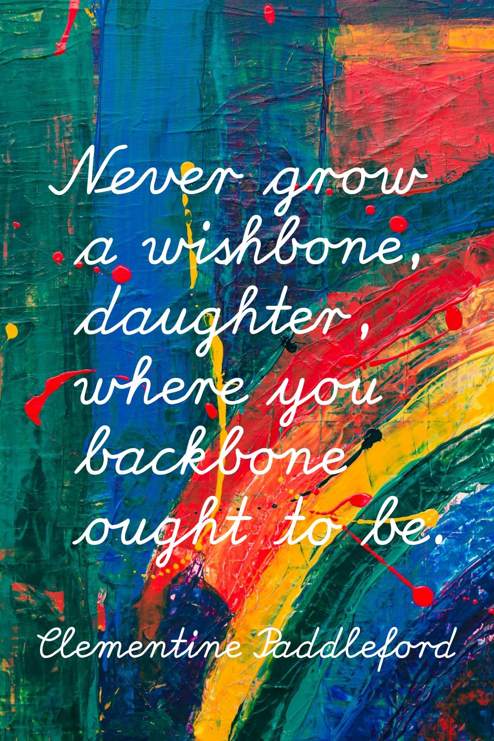 Never grow a wishbone, daughter, where you backbone ought to be.