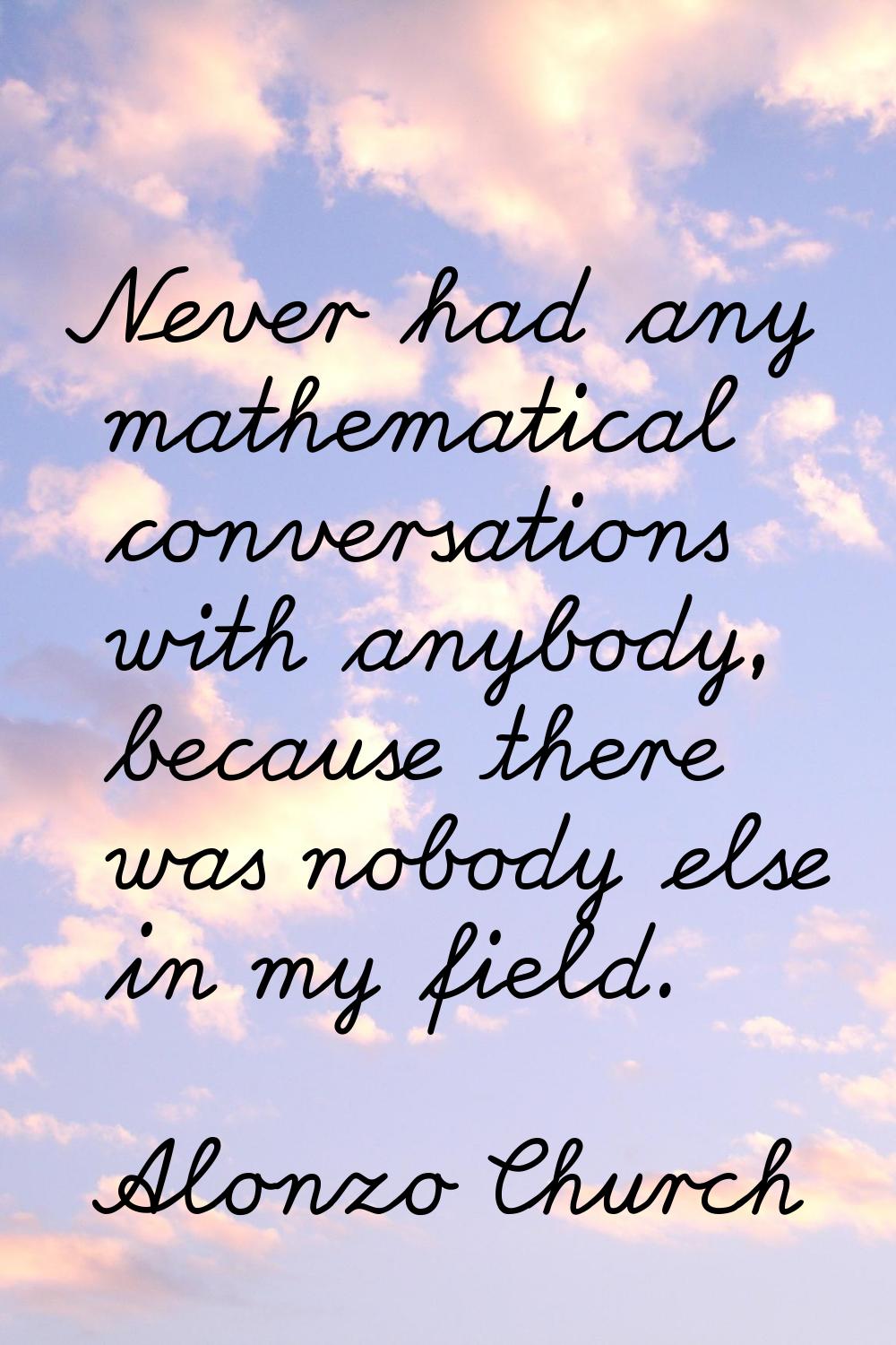 Never had any mathematical conversations with anybody, because there was nobody else in my field.