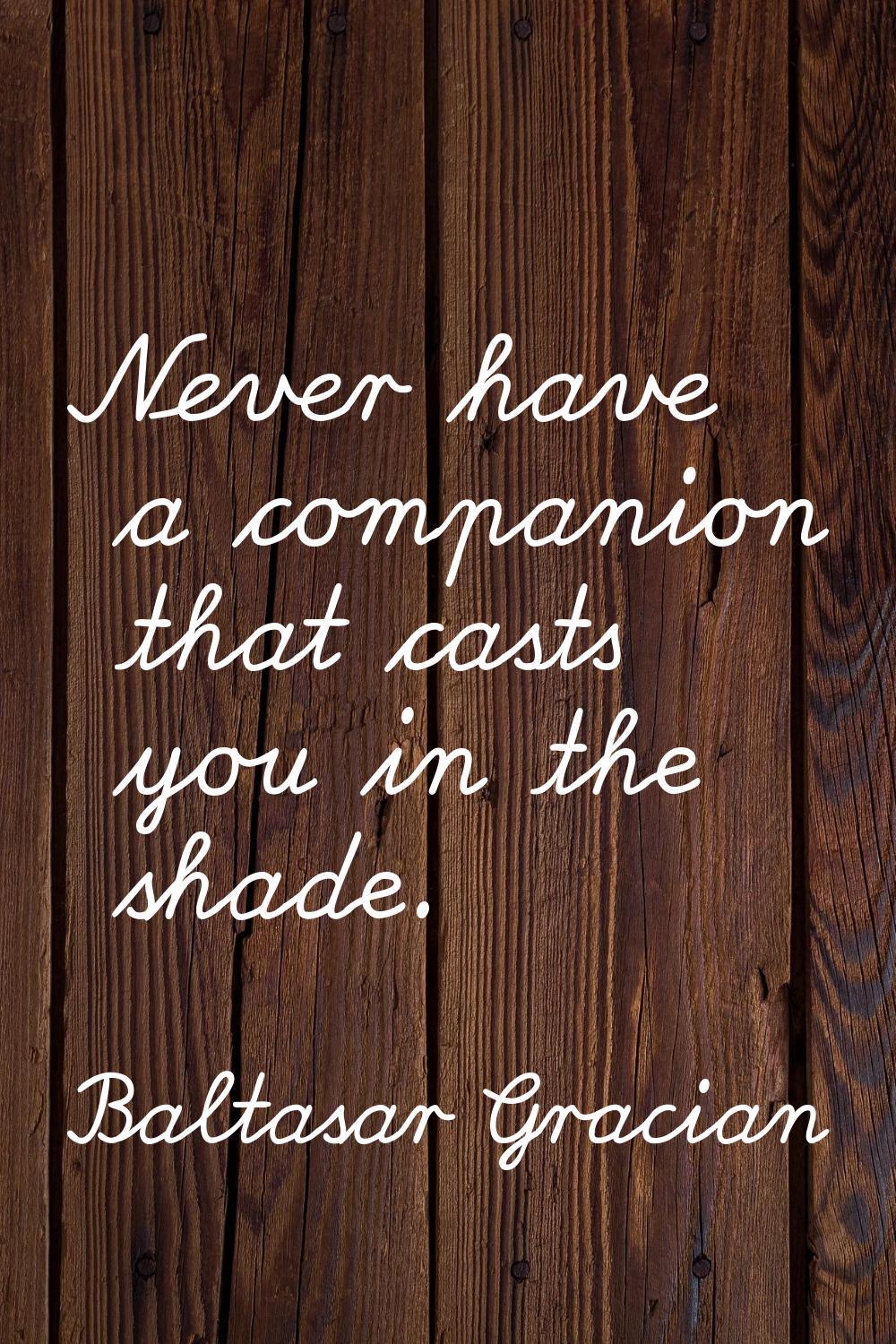 Never have a companion that casts you in the shade.